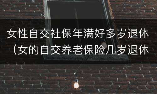 女性自交社保年满好多岁退休（女的自交养老保险几岁退休）