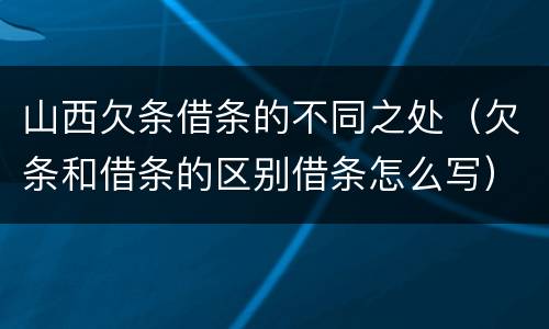 山西欠条借条的不同之处（欠条和借条的区别借条怎么写）