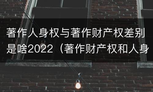 著作人身权与著作财产权差别是啥2022（著作财产权和人身权的区别）