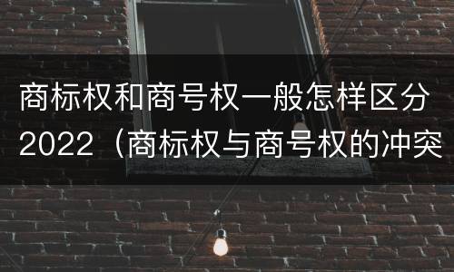 商标权和商号权一般怎样区分2022（商标权与商号权的冲突以及解决）