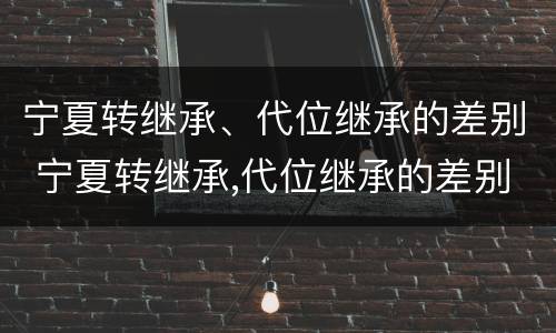 宁夏转继承、代位继承的差别 宁夏转继承,代位继承的差别大吗