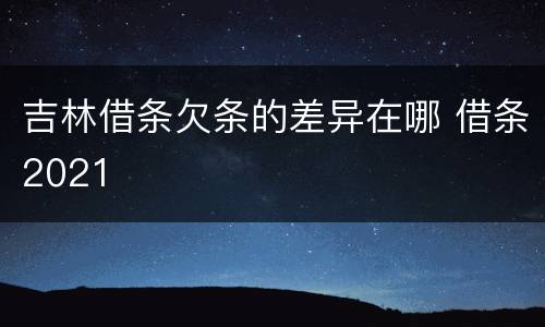 吉林借条欠条的差异在哪 借条2021