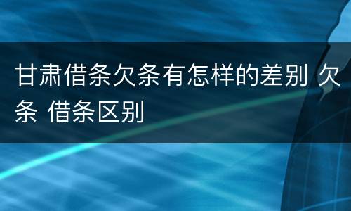 甘肃借条欠条有怎样的差别 欠条 借条区别