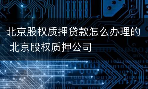 北京股权质押贷款怎么办理的 北京股权质押公司