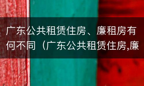 广东公共租赁住房、廉租房有何不同（广东公共租赁住房,廉租房有何不同）