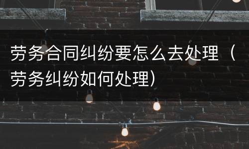 劳务合同纠纷要怎么去处理（劳务纠纷如何处理）
