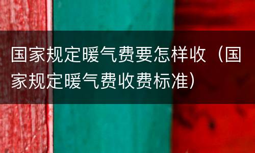 国家规定暖气费要怎样收（国家规定暖气费收费标准）