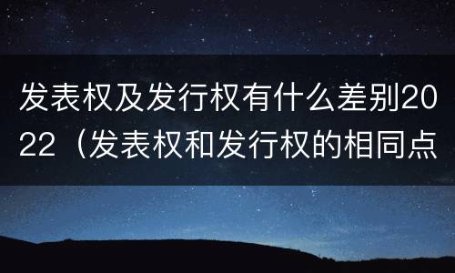 发表权及发行权有什么差别2022（发表权和发行权的相同点）