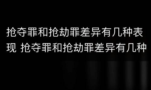 抢夺罪和抢劫罪差异有几种表现 抢夺罪和抢劫罪差异有几种表现方式