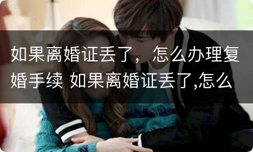 如果离婚证丢了，怎么办理复婚手续 如果离婚证丢了,怎么办理复婚手续流程