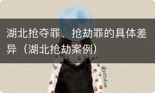 湖北抢夺罪、抢劫罪的具体差异（湖北抢劫案例）
