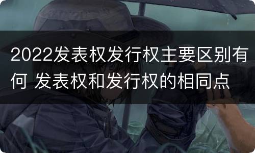 2022发表权发行权主要区别有何 发表权和发行权的相同点