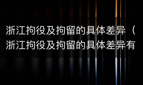 浙江拘役及拘留的具体差异（浙江拘役及拘留的具体差异有哪些）