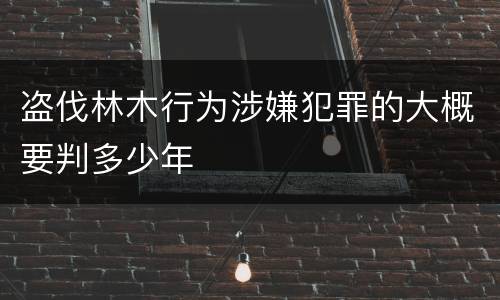 盗伐林木行为涉嫌犯罪的大概要判多少年
