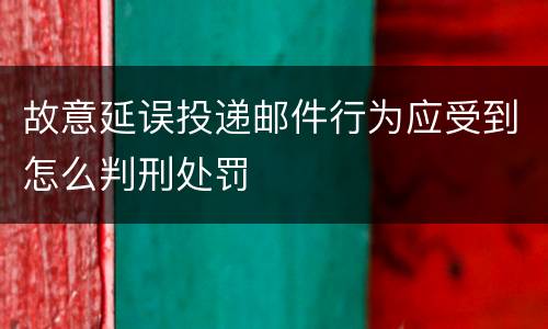 故意延误投递邮件行为应受到怎么判刑处罚
