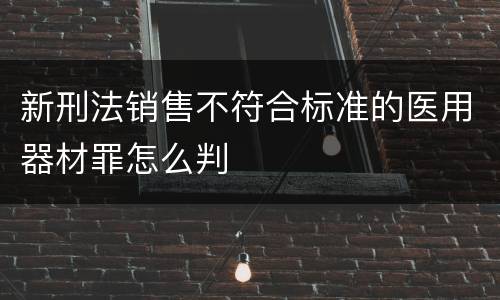 新刑法销售不符合标准的医用器材罪怎么判