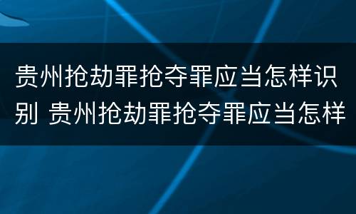 贵州抢劫罪抢夺罪应当怎样识别 贵州抢劫罪抢夺罪应当怎样识别判决书