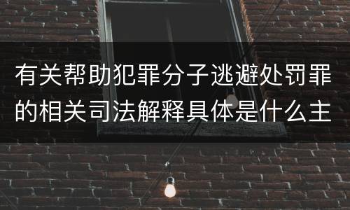 有关帮助犯罪分子逃避处罚罪的相关司法解释具体是什么主要内容