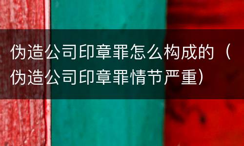 伪造公司印章罪怎么构成的（伪造公司印章罪情节严重）
