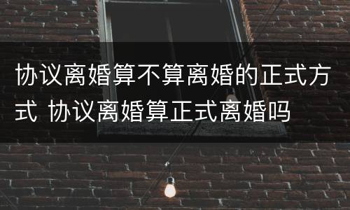 协议离婚算不算离婚的正式方式 协议离婚算正式离婚吗