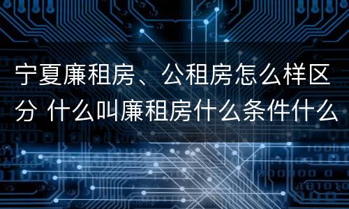 宁夏廉租房、公租房怎么样区分 什么叫廉租房什么条件什么叫公租房