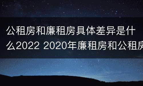 公租房和廉租房具体差异是什么2022 2020年廉租房和公租房的区别