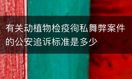 有关动植物检疫徇私舞弊案件的公安追诉标准是多少