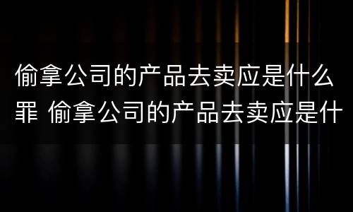 偷拿公司的产品去卖应是什么罪 偷拿公司的产品去卖应是什么罪