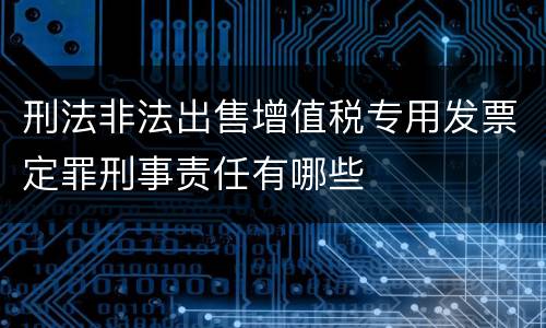 刑法非法出售增值税专用发票定罪刑事责任有哪些