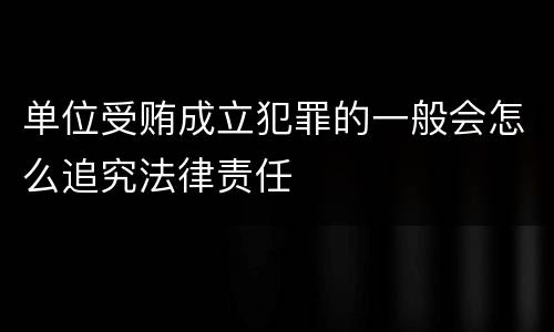 单位受贿成立犯罪的一般会怎么追究法律责任