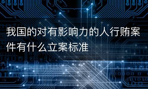 我国的对有影响力的人行贿案件有什么立案标准