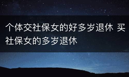 个体交社保女的好多岁退休 买社保女的多岁退休