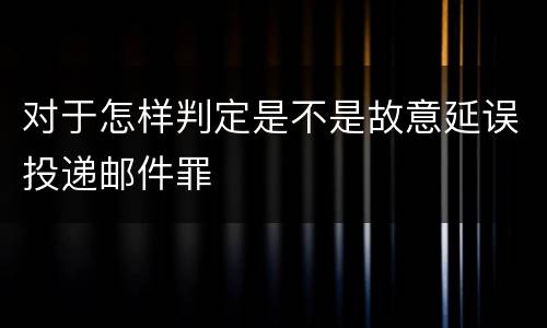 对于怎样判定是不是故意延误投递邮件罪