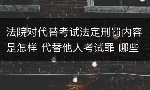 法院对代替考试法定刑罚内容是怎样 代替他人考试罪 哪些考试