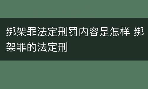 绑架罪法定刑罚内容是怎样 绑架罪的法定刑