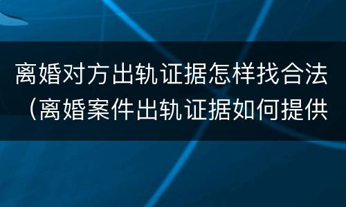 离婚对方出轨证据怎样找合法（离婚案件出轨证据如何提供）