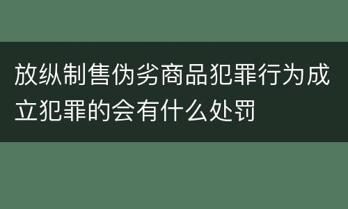 放纵制售伪劣商品犯罪行为成立犯罪的会有什么处罚