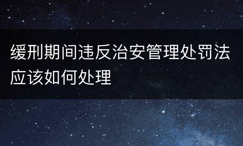 缓刑期间违反治安管理处罚法应该如何处理