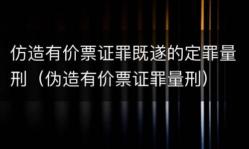 仿造有价票证罪既遂的定罪量刑（伪造有价票证罪量刑）