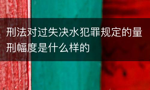 刑法对过失决水犯罪规定的量刑幅度是什么样的