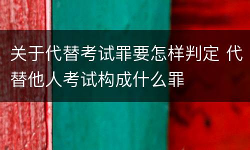 关于代替考试罪要怎样判定 代替他人考试构成什么罪