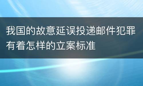 我国的故意延误投递邮件犯罪有着怎样的立案标准