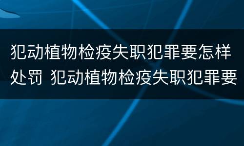 犯动植物检疫失职犯罪要怎样处罚 犯动植物检疫失职犯罪要怎样处罚呢