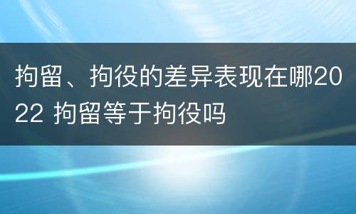 拘留、拘役的差异表现在哪2022 拘留等于拘役吗