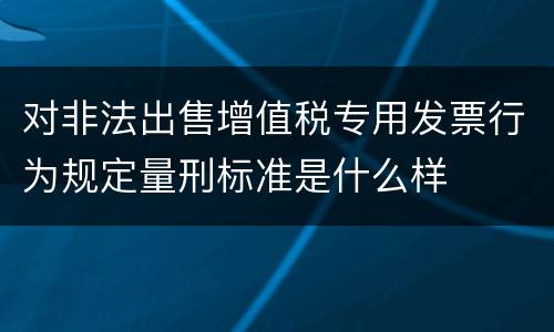 对非法出售增值税专用发票行为规定量刑标准是什么样