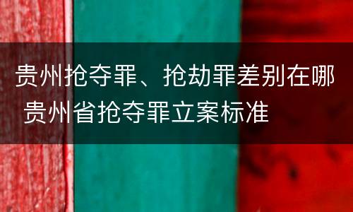 贵州抢夺罪、抢劫罪差别在哪 贵州省抢夺罪立案标准