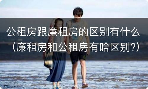 公租房跟廉租房的区别有什么（廉租房和公租房有啥区别?）