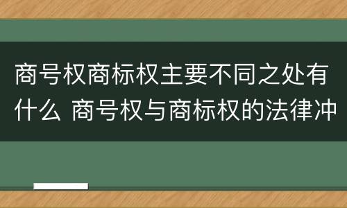 商号权商标权主要不同之处有什么 商号权与商标权的法律冲突与解决