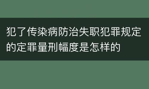 犯了传染病防治失职犯罪规定的定罪量刑幅度是怎样的