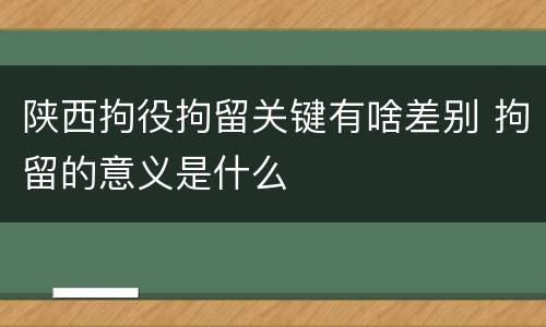 陕西拘役拘留关键有啥差别 拘留的意义是什么